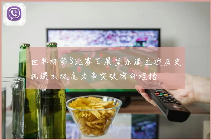 世界杯第8比赛日展望东道主迎历史机遇太极虎力争突破宿命桎梏