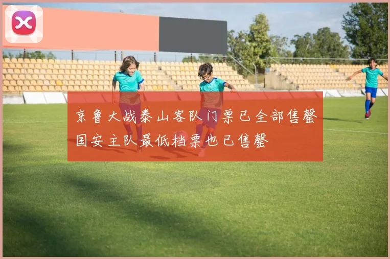 京鲁大战泰山客队门票已全部售罄国安主队最低档票也已售罄