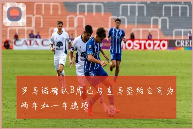 罗马诺确认B席已与皇马签约合同为两年加一年选项