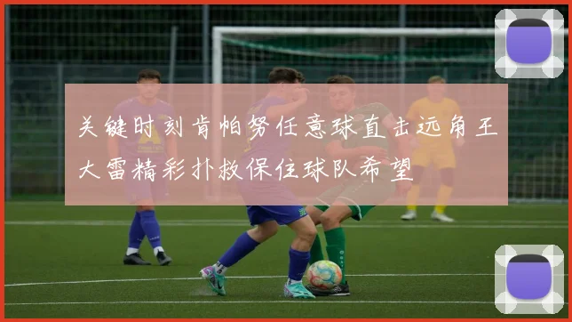关键时刻肯帕努任意球直击远角王大雷精彩扑救保住球队希望