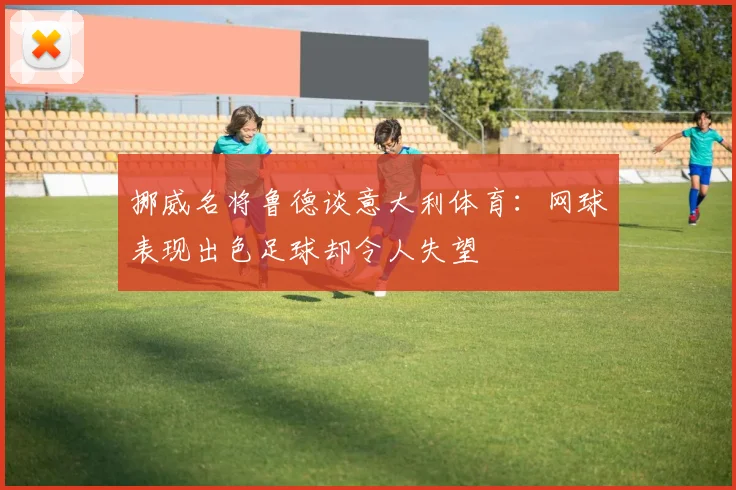 挪威名将鲁德谈意大利体育：网球表现出色足球却令人失望