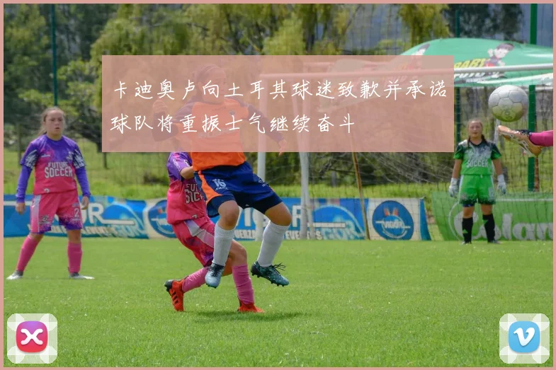 卡迪奥卢向土耳其球迷致歉并承诺球队将重振士气继续奋斗