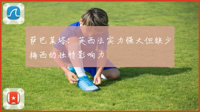 萨巴莱塔：英西法实力强大但缺少梅西的独特影响力