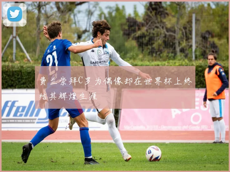 费兰崇拜C罗为偶像却在世界杯上终结其辉煌生涯