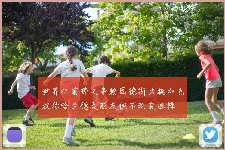 世界杯前锋之争赖因德斯力挺加克波称哈兰德是朋友但不改变选择