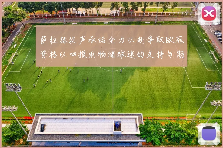 萨拉赫发声承诺全力以赴争取欧冠资格以回报利物浦球迷的支持与期待