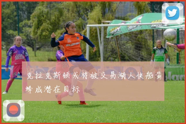 克拉克斯顿或将被交易湖人快船黄蜂成潜在目标