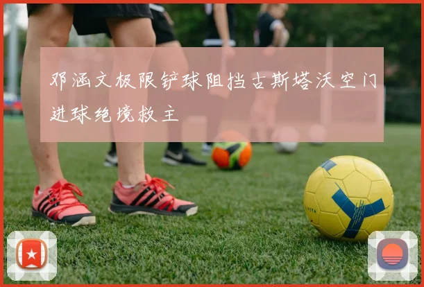 邓涵文极限铲球阻挡古斯塔沃空门进球绝境救主