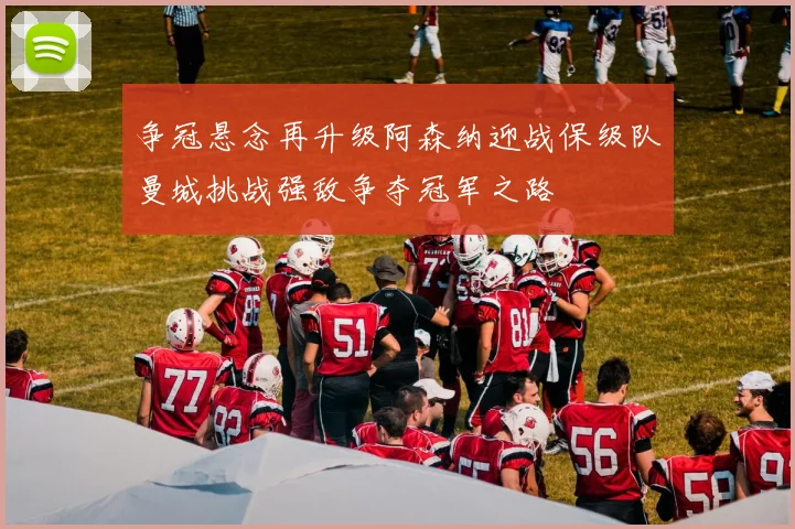 争冠悬念再升级阿森纳迎战保级队曼城挑战强敌争夺冠军之路