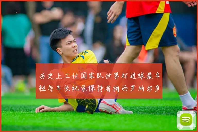 历史上三位国家队世界杯进球最年轻与年长纪录保持者梅西罗纳尔多劳德鲁普