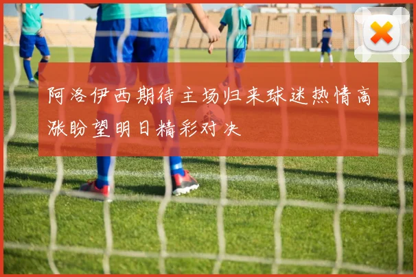 阿洛伊西期待主场归来球迷热情高涨盼望明日精彩对决