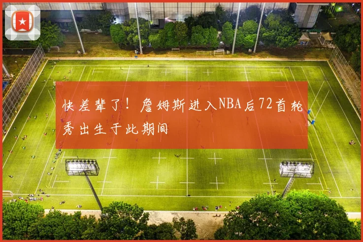 快差辈了！詹姆斯进入NBA后72首轮秀出生于此期间