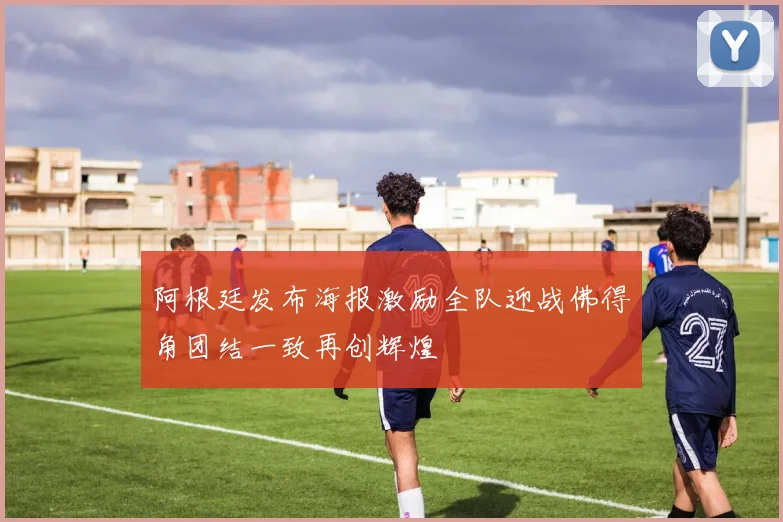 阿根廷发布海报激励全队迎战佛得角团结一致再创辉煌