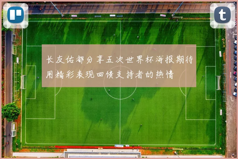 长友佑都分享五次世界杯海报期待用精彩表现回馈支持者的热情